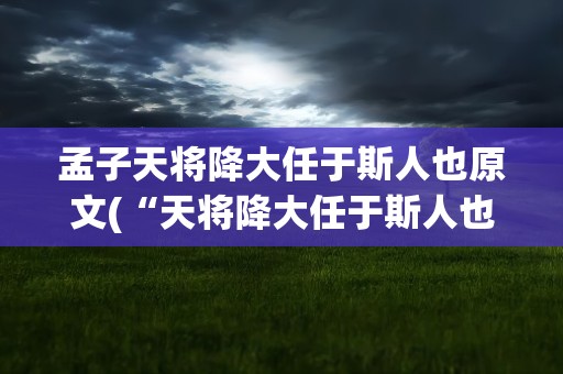 孟子天将降大任于斯人也原文(“天将降大任于斯人也”的全文是)