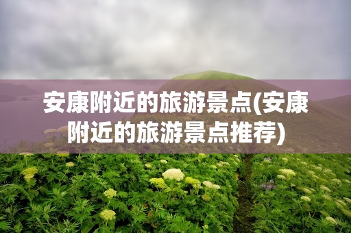 安康附近的旅游景点(安康附近的旅游景点推荐)