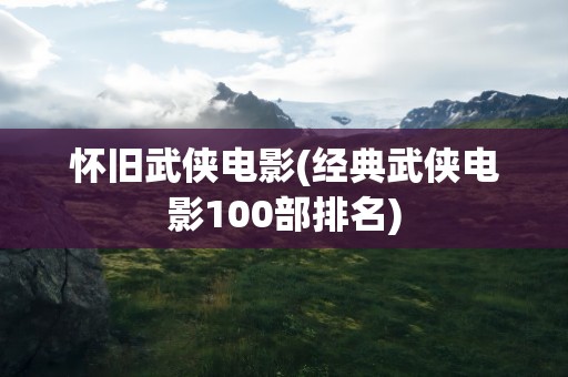 怀旧武侠电影(经典武侠电影100部排名)