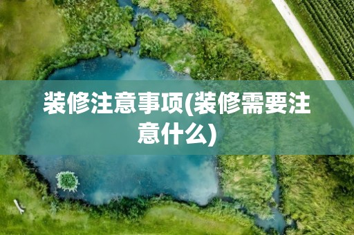 装修注意事项(装修需要注意什么)