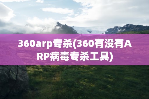 360arp专杀(360有没有ARP病毒专杀工具)