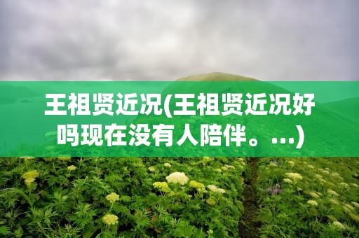 王祖贤近况(王祖贤近况好吗现在没有人陪伴。…)