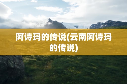 阿诗玛的传说(云南阿诗玛的传说)