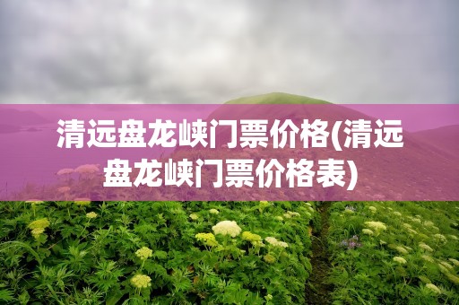 清远盘龙峡门票价格(清远盘龙峡门票价格表)