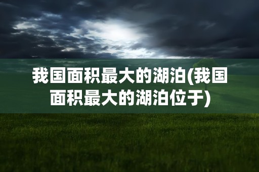 我国面积最大的湖泊(我国面积最大的湖泊位于)