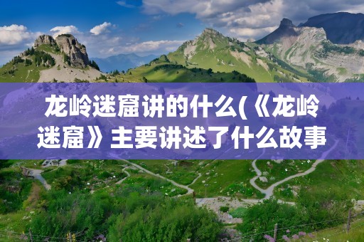 龙岭迷窟讲的什么(《龙岭迷窟》主要讲述了什么故事)