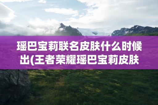瑶巴宝莉联名皮肤什么时候出(王者荣耀瑶巴宝莉皮肤价格和上线时间介绍)