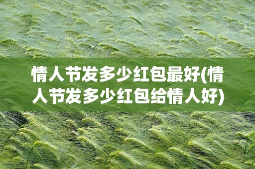 情人节发多少红包最好(情人节发多少红包给情人好)