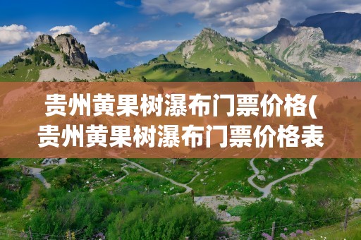 贵州黄果树瀑布门票价格(贵州黄果树瀑布门票价格表)