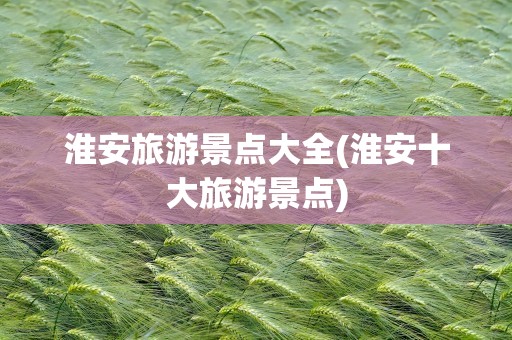 淮安旅游景点大全(淮安十大旅游景点)