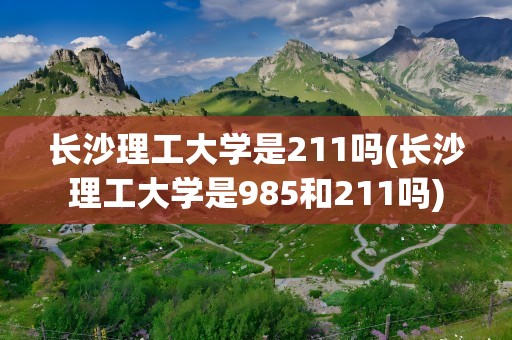 长沙理工大学是211吗(长沙理工大学是985和211吗)