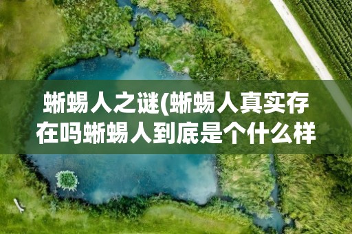 蜥蜴人之谜(蜥蜴人真实存在吗蜥蜴人到底是个什么样的物种)