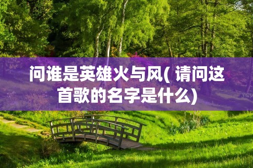 问谁是英雄火与风( 请问这首歌的名字是什么)