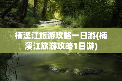 楠溪江旅游攻略一日游(楠溪江旅游攻略1日游)