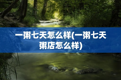 一粥七天怎么样(一粥七天粥店怎么样)