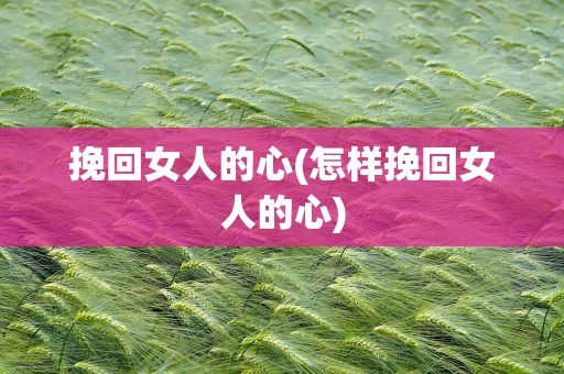 挽回女人的心(怎样挽回女人的心)