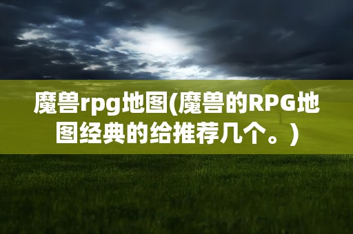 魔兽rpg地图(魔兽的RPG地图经典的给推荐几个。)
