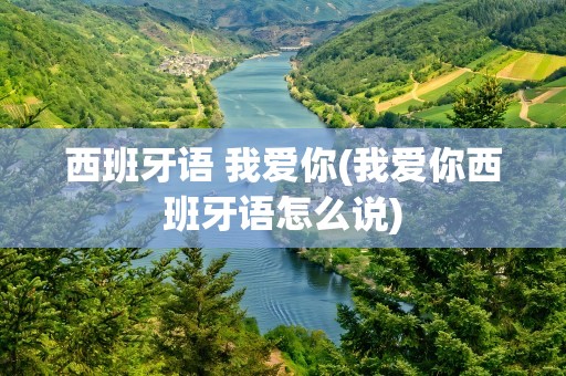西班牙语 我爱你(我爱你西班牙语怎么说)