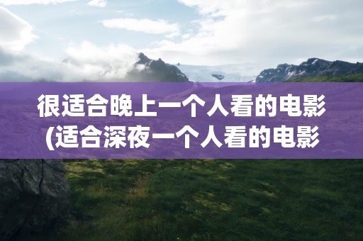 很适合晚上一个人看的电影(适合深夜一个人看的电影有哪些)