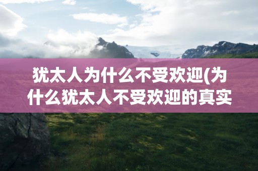 犹太人为什么不受欢迎(为什么犹太人不受欢迎的真实原因)