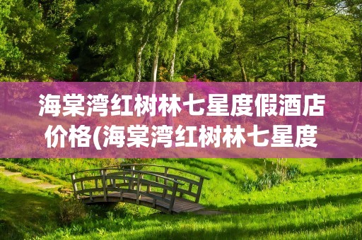 海棠湾红树林七星度假酒店价格(海棠湾红树林七星度假酒店价格表)