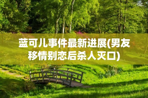 蓝可儿事件最新进展(男友移情别恋后杀人灭口)