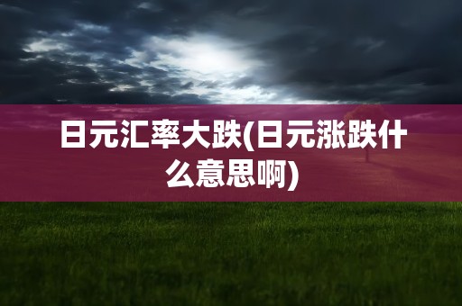 日元汇率大跌(日元涨跌什么意思啊)