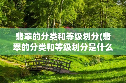 翡翠的分类和等级划分(翡翠的分类和等级划分是什么)