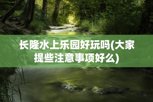 长隆水上乐园好玩吗(大家提些注意事项好么)