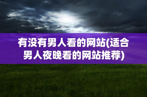 有没有男人看的网站(适合男人夜晚看的网站推荐)
