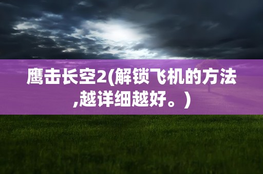 鹰击长空2(解锁飞机的方法,越详细越好。)