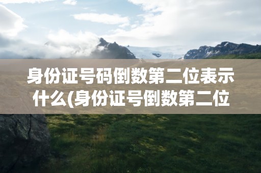 身份证号码倒数第二位表示什么(身份证号倒数第二位表示什么)