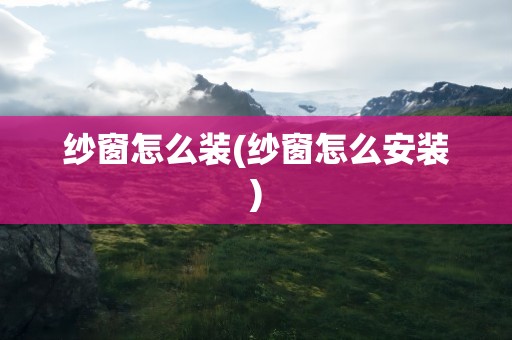 纱窗怎么装(纱窗怎么安装)