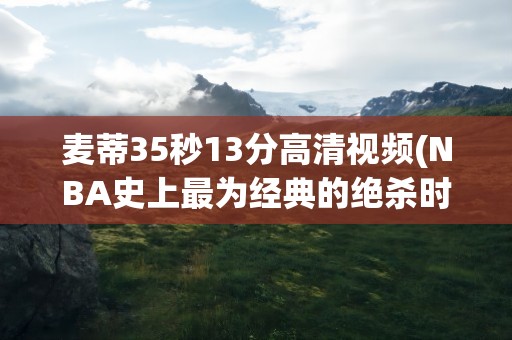 麦蒂35秒13分高清视频(NBA史上最为经典的绝杀时刻之一)