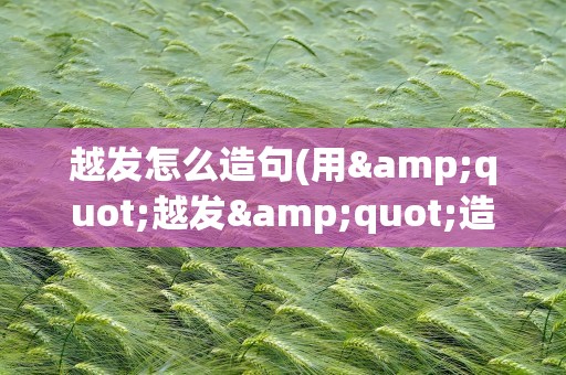 越发怎么造句(用&quot;越发&quot;造句)