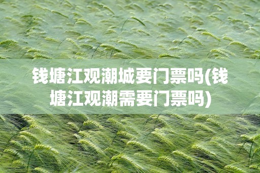 钱塘江观潮城要门票吗(钱塘江观潮需要门票吗)