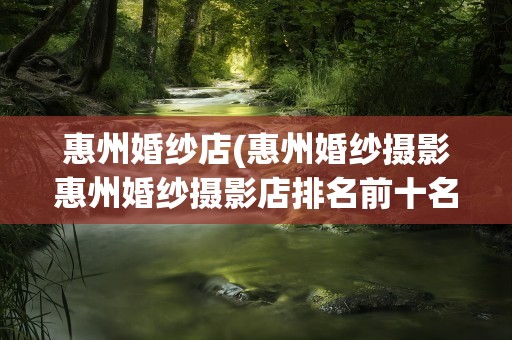 惠州婚纱店(惠州婚纱摄影惠州婚纱摄影店排名前十名)