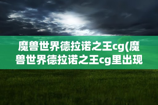 魔兽世界德拉诺之王cg(魔兽世界德拉诺之王cg里出现的都有哪些人物)