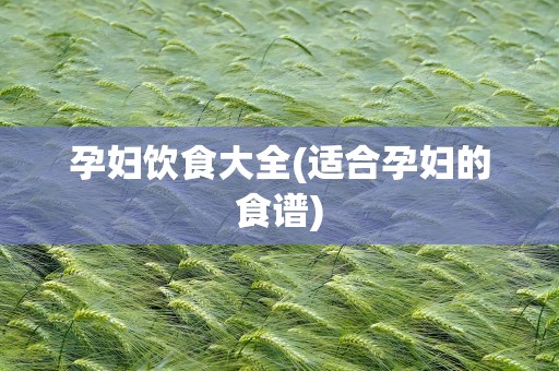 孕妇饮食大全(适合孕妇的食谱)