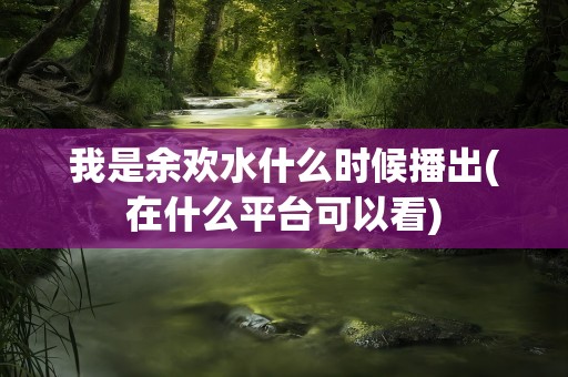 我是余欢水什么时候播出(在什么平台可以看)