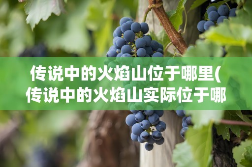 传说中的火焰山位于哪里(传说中的火焰山实际位于哪里)