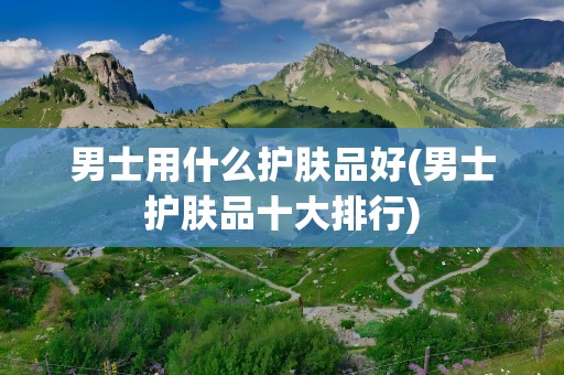 男士用什么护肤品好(男士护肤品十大排行)