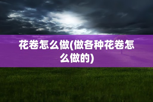 花卷怎么做(做各种花卷怎么做的)