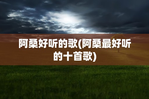 阿桑好听的歌(阿桑最好听的十首歌)
