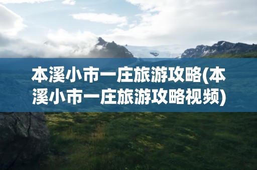 本溪小市一庄旅游攻略(本溪小市一庄旅游攻略视频)