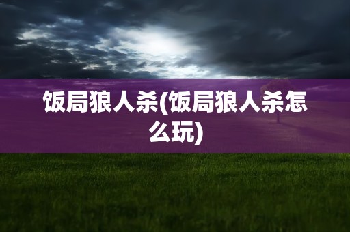 饭局狼人杀(饭局狼人杀怎么玩)