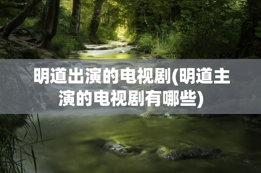 明道出演的电视剧(明道主演的电视剧有哪些)