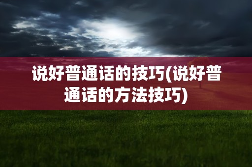 说好普通话的技巧(说好普通话的方法技巧)