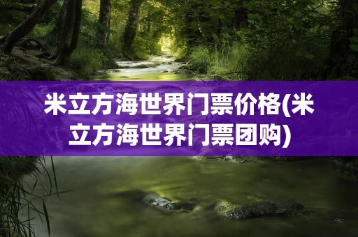 米立方海世界门票价格(米立方海世界门票团购)