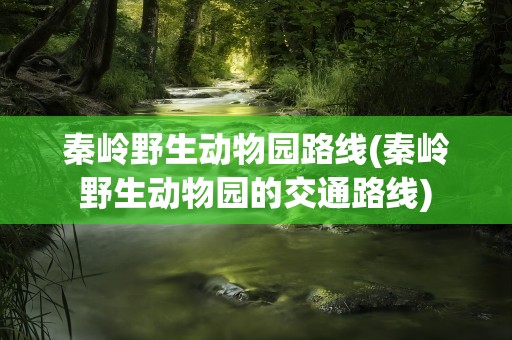 秦岭野生动物园路线(秦岭野生动物园的交通路线)